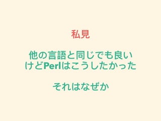 私⾒見見
他の⾔言語と同じでも良い
けどPerlはこうしたかった
それはなぜか
 