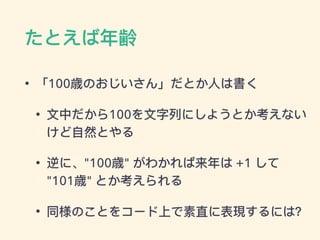 たとえば年年齢
• 「100歳のおじいさん」だとか⼈人は書く
• ⽂文中だから100を⽂文字列列にしようとか考えない
けど⾃自然とやる
• 逆に、"100歳" がわかれば来年年は +1 して
"101歳" とか考えられる
• 同様のことをコード上で素直に表現するには？
 