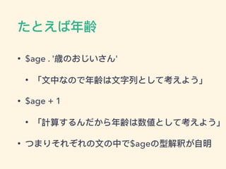 たとえば年年齢
• $age . '歳のおじいさん'
• 「⽂文中なので年年齢は⽂文字列列として考えよう」
• $age + 1
• 「計算するんだから年年齢は数値として考えよう」
• つまりそれぞれの⽂文の中で$ageの型解釈が⾃自明
 
