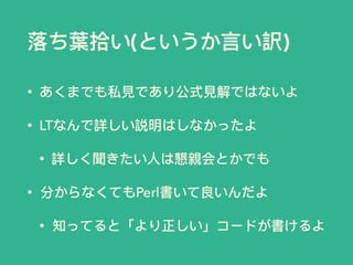 落ち葉拾拾い(というか⾔言い訳)
• あくまでも私⾒見見であり公式⾒見見解ではないよ
• LTなんで詳しい説明はしなかったよ
• 詳しく聞きたい⼈人は懇親会とかでも
• 分からなくてもPerl書いて良いんだよ
• 知ってると「より正しい」コードが書けるよ
 
