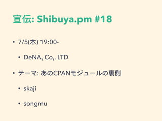 宣伝: Shibuya.pm #18
• 7/5(⽊木) 19:00-
• DeNA, Co,. LTD
• テーマ: あのCPANモジュールの裏側
• skaji
• songmu
 