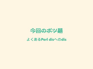 今回のボツ題
よくあるPerl disへのdis
 