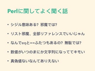 Perlに関してよく聞く話
• シジル意味ある？邪魔では？
• リスト邪魔、全部リファレンスでいいじゃん
• なんでeqと==ふたつもあるの？無駄では？
• 数値がいつのまにか⽂文字列列になっててキモい
• 真偽値ないなんてありえない
 