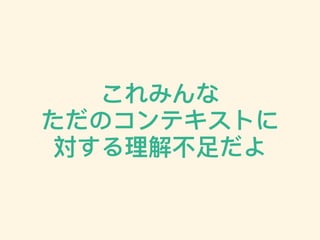 これみんな
ただのコンテキストに
対する理理解不不⾜足だよ
 