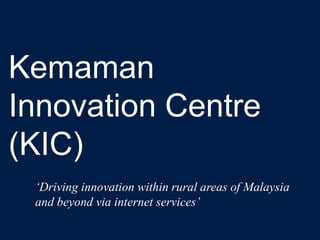 Kemaman
Innovation Centre
(KIC)
‘Driving innovation within rural areas of Malaysia
and beyond via internet services’
 