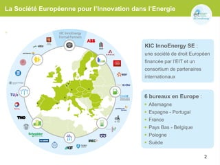 KIC InnoEnergy SE :
une société de droit Européen
financée par l’EIT et un
consortium de partenaires
internationaux
6 bureaux en Europe :
 Allemagne
 Espagne - Portugal
 France
 Pays Bas - Belgique
 Pologne
 Suède
2
La Société Européenne pour l’Innovation dans l’Energie
 