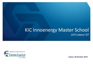 Sociedade de Capital de Risco, SA 
KIC Innoenergy Master School 
UCP Lisbon/ IST 
Lisbon, 20 October 2014 
Sociedade de Capital de Risco, SA 
 