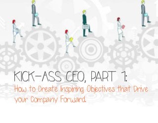 Kick-Ass CEO, part 1:

How to Create Inspiring Objectives that Drive
your Company Forward.

 