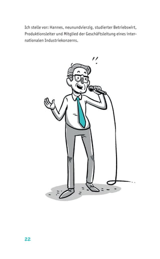 22
Ich stelle vor: Hannes, neunundvierzig, studierter Betriebswirt,
Produktionsleiter und Mitglied der Geschäftsleitung eines inter-
nationalen Industriekonzerns.
 