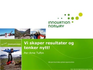 Vi skaper resultater og
tenker nytt!
Per-Arne Tuftin




                                                             1
                     Foto: Nils-Erik Bjørholt/Innovasjon Norge
 