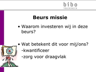 Beurs missie Waarom investeren wij in deze beurs? Wat betekent dit voor mij/ons? -kwantificeer -zorg voor draagvlak 