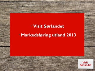 • Visit   Sørlandet
• Markedsføring   utland 2013
 