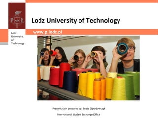 Lodz University of Technology
Lodz         www.p.lodz.pl
University
of
Technology




                     Presentation prepared by: Beata Ogrodowczyk

                        International Student Exchange Office
 