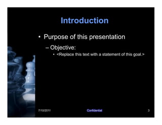 7/10/2011 Confidential 3
Introduction
• Purpose of this presentation
– Objective:
• <Replace this text with a statement of this goal.>
 