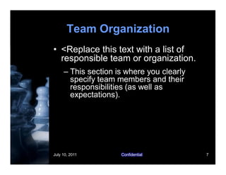 July 10, 2011 Confidential 7
Team Organization
• <Replace this text with a list of
responsible team or organization.
– This section is where you clearly
specify team members and their
responsibilities (as well as
expectations).
 