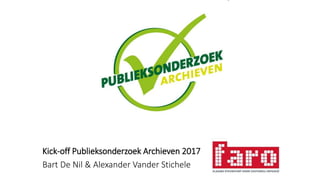 Kick-off Publieksonderzoek Archieven 2017
Bart De Nil & Alexander Vander Stichele
 
