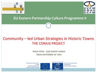 PHILIP STEIN – LEAD EXPERT COMUS
TBILISI SEPTEMBER 18TH
2015
Community – led Urban Strategies in Historic Towns
THE COMUS PROJECT
EU Eastern Partnership Culture Programme II
 