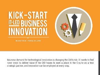 Kick-Start IT-Led Business Innovation
Innovate now – formalize later!
Business demand for technological innovation is changing the CIO’s role.
IT needs to find novel ways to deliver value if the CIO hopes to earn a place in the C-suite as a true strategic partner, and innovation can be employed at
every step.
Historically, IT departments have been mandated to optimize resources and mitigate risks. This is no longer IT’s core function and today’s executives
expect more.
Most organizations want to innovate to generate growth and counter disruptive threats. If CIOs want to be viewed as strategic partners, they must be
ready to act on the innovation mandate.
There are few business processes, products, or servies that don’t touch IT, and each of these touchpoints presents an opportunity for innovation.
IT needs to start captilizing on these opportunities now. With each successful innovative project, the CIO will get one step closer to earning a seat at the
table.
IT innovation might be viewed as less important than other core services like network and service desk, but it is critical to IT’s success.
While innovation leadership receives low importance ratings from the business, there is an 87% correlation between IT’s ability to innovate and the level
of overall satisfaction with IT (Info-Tech Business Vision Survey; N=21,367).
The business needs IT to deliver value through new and innovative projects. 80% of CEOs believe that innovation drives efficiencies and competive
advantage (PWC 14th annual global CEO Survey, PWC 2011).
These demands for technological innovation are only increasing. If IT is not viewed as a source of innovation, business units will procure technology
solutions without IT and the perceived value of IT will decrease.
Meeting this innovation demand is no easy task. IT leaders who can demonstate an ability to innovate will find themselves ahead of their peers. Only 23%
of IT departments view themselves as strategic innovators (Info-Tech CIO Outlook, 2013).
Before IT can deliver innovation, a separate outlet for new ideas must be provided. Innovation requires a willingness to fail fast and often, something far
outside of traditional IT’s comfort zone. If CIOs expect staff to innovate, a space and process must be carved out for ideation that gives people real
freedom to challenge the status quo.
When IT is able to think outside the box and deliver on the promise of innovation, its value and position will improve. Innovation leadership has an 85%
correlation with the perceived value of IT (Info-Tech Business Vision Survey; N=21,367).
 