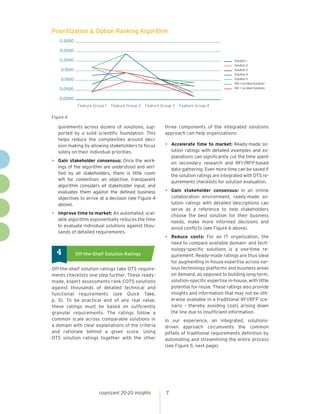 cognizant 20-20 insights 7
quirements across dozens of solutions, sup-
ported by a solid scientific foundation. This
helps reduce the complexities around deci-
sion making by allowing stakeholders to focus
solely on their individual priorities.
•	 Gain stakeholder consensus: Once the work-
ings of the algorithm are understood and veri-
fied by all stakeholders, there is little room
left for contention; an objective, transparent
algorithm considers all stakeholder input, and
evaluates them against the defined business
objectives to arrive at a decision (see Figure 4
above).
•	 Improve time to market: An automated, scal-
able algorithm exponentially reduces the time
to evaluate individual solutions against thou-
sands of detailed requirements.
	Off-the-Shelf Solution Ratings4
Off-the-shelf solution ratings take OTS require-
ments checklists one step further. These ready-
made, expert assessments rank COTS solutions
against thousands of detailed technical and
functional requirements (see Quick Take,
p. 5). To be practical and of any real value,
these ratings must be based on sufficiently
granular requirements. The ratings follow a
common scale across comparable solutions in
a domain with clear explanations of the criteria
and rationale behind a given score. Using
OTS solution ratings together with the other
three components of the integrated solutions
approach can help organizations:
•	 Accelerate time to market: Ready-made so-
lution ratings with detailed examples and ex-
planations can significantly cut the time spent
on secondary research and RFI-/RFP-based
data-gathering. Even more time can be saved if
the solution ratings are integrated with OTS re-
quirements checklists for solution evaluation.
•	 Gain stakeholder consensus: In an online
collaboration environment, ready-made so-
lution ratings with detailed descriptions can
serve as a reference to help stakeholders
choose the best solution for their business
needs, make more informed decisions and
avoid conflicts (see Figure 6 above).
•	 Reduce costs: For an IT organization, the
need to compare available domain- and tech-
nology-specific solutions is a one-time re-
quirement. Ready-made ratings are thus ideal
for augmenting in-house expertise across var-
ious technology platforms and business areas
on demand, as opposed to building long-term,
solution-specific expertise in-house, with little
potential for reuse. These ratings also provide
insights and information that may not be oth-
erwise available in a traditional RFI/RFP sce-
nario – thereby avoiding costs arising down
the line due to insufficient information.
In our experience, an integrated, solutions-
driven approach circumvents the common
pitfalls of traditional requirements definition by
automating and streamlining the entire process
(see Figure 5, next page).
Figure 4
Prioritization  Option Ranking Algorithm
0.3000
0.2500
0.2000
0.1500
0.1000
0.0500
0.0000
Feature Group 1 Feature Group 2 Feature Group 3 Feature Group 4
Solution 1
Solution 2
Solution 3
Solution 4
Solution 5
PIS (+ve Ideal Solution)
NIS (-ve Ideal Solution)
 