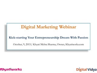 Digital Marketing Webinar
Kick-starting Your Entrepreneurship Dream With Passion
October, 9, 2015| Khyati Mehra Sharma, Owner, Khyatiworks.com
 