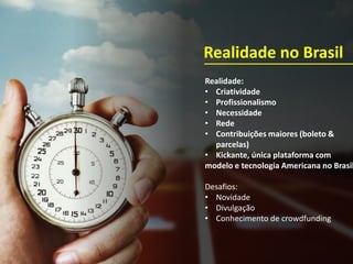 Realidade:
• Criatividade
• Profissionalismo
• Necessidade
• Rede
• Contribuições maiores (boleto &
parcelas)
• Kickante, única plataforma com
modelo e tecnologia Americana no Brasil
Desafios:
• Novidade
• Divulgação
• Conhecimento de crowdfunding
Realidade no Brasil
 