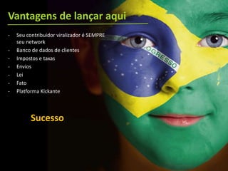 Vantagens de lançar aqui
- Seu contribuidor viralizador é SEMPRE
seu network
- Banco de dados de clientes
- Impostos e taxas
- Envios
- Lei
- Fato
- Platforma Kickante
Sucesso
 