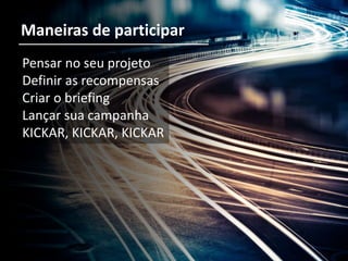 Maneiras de participar
Pensar no seu projeto
Definir as recompensas
Criar o briefing
Lançar sua campanha
KICKAR, KICKAR, KICKAR
 