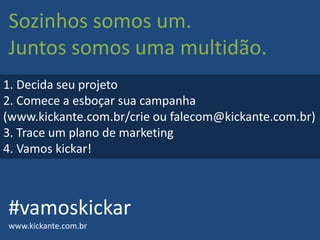 Sozinhos somos um.
Juntos somos uma multidão.
#vamoskickar
www.kickante.com.br
1. Decida seu projeto
2. Comece a esboçar sua campanha
(www.kickante.com.br/crie ou falecom@kickante.com.br)
3. Trace um plano de marketing
4. Vamos kickar!
 