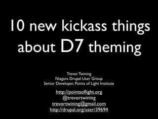 10 new kickass things
 about D7 theming
                  Trevor Twining
            Niagara Drupal User Group
     Senior Developer, Points of Light Institute

           http://pointsoﬂight.org
               @trevortwining
         trevortwining@gmail.com
        http://drupal.org/user/39694
 