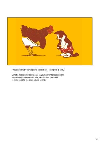 Presentations by participants: second run – using tips 1 and 2
What is too scientifically dense in your current presentation?
What central image might help explain your research?
Is there logic to the story you’re telling?
12
 