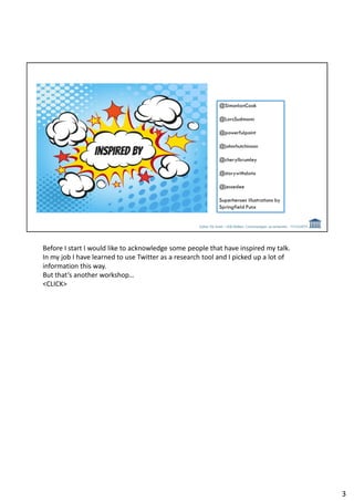 Before I start I would like to acknowledge some people that have inspired my talk.
In my job I have learned to use Twitter as a research tool and I picked up a lot of
information this way.
But that’s another workshop…
<CLICK>
3
 