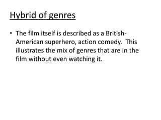 Hybrid of genres
• The film itself is described as a BritishAmerican superhero, action comedy. This
illustrates the mix of genres that are in the
film without even watching it.

 