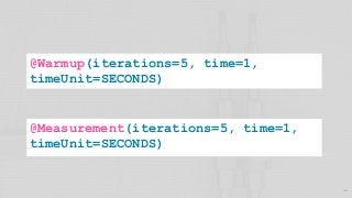 29
@Warmup(iterations=5, time=1,
timeUnit=SECONDS)
@Measurement(iterations=5, time=1,
timeUnit=SECONDS)
 