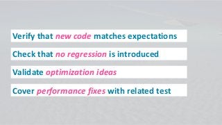 Verify that new code matches expectations
Check that no regression is introduced
Validate optimization ideas
Cover performance fixes with related test
 