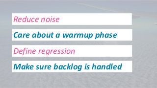 Care about a warmup phase
Reduce noise
Define regression
Make sure backlog is handled
 