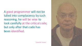 Donald E. Knuth
A good programmer will not be
lulled into complacency by such
reasoning, he will be wise to
look carefully at the critical code;
but only after that code has
been identified.
6
 