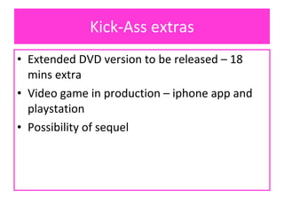 Kick-Ass extras Extended DVD version to be released – 18 mins extra Video game in production – iphone app and playstation Possibility of sequel 