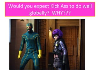 Would you expect Kick Ass to do well globally?  WHY??? 