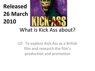 What is Kick Ass about? LO:  To explore Kick Ass as a British film and research the film’s production and promotion Released 26 March 2010 