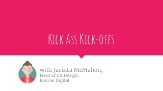 Kick Ass Kick-offs
with Jacinta McMahon,
Head of UX Design,
Bourne Digital
 