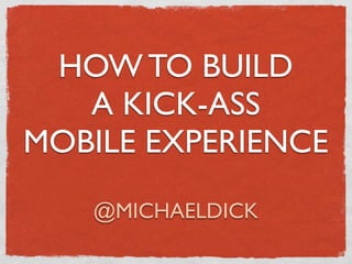 HOW TO BUILD
   A KICK-ASS
MOBILE EXPERIENCE
   @MICHAELDICK
 