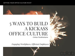 5 WAYS TO BUILD
A KICKASS
OFFICE CULTURE
Engaging Workplaces, Efficient Employees
GETTING YOUR OFFICE CULTURE RIGHT
­ Omkar Pandharkame
 