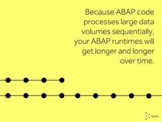 Because ABAP code
processes large data
volumes sequentially,
your ABAP runtimes will
get longer and longer
over time.
 