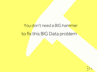 You don’t need a BIG hammer
to fix this BIG Data problem
 
