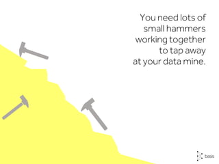 You need lots of
small hammers
working together
to tap away
at your data mine.
 