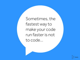 Sometimes, the
fastest way to
make your code
run faster is not
to code…
 