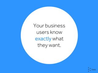 Your business
users know
exactly what
they want.
 