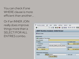 You can check if one
WHERE clause is more
efficient than another…
Or if an INNER JOIN
really does improve
things more than a
SELECT/FOR ALL
ENTRIES combo.
 