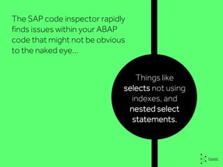 The SAP code inspector rapidly
finds issues within your ABAP
code that might not be obvious
to the naked eye…
Things like
selects not using
indexes, and
nested select
statements.
 