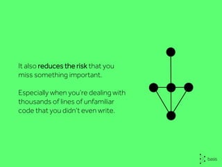 It also reduces the risk that you
miss something important.
Especially when you’re dealing with
thousands of lines of unfamiliar
code that you didn’t even write.
 